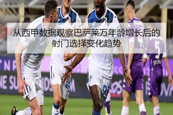 从西甲数据观察巴萨莱万年龄增长后的射门选择变化趋势