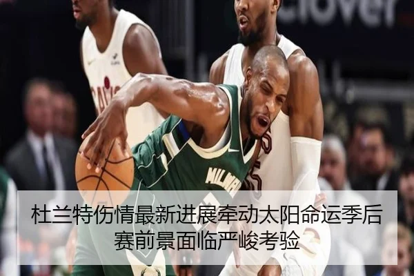 杜兰特伤情最新进展牵动太阳命运季后赛前景面临严峻考验