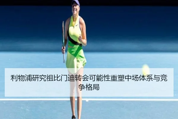 利物浦研究祖比门迪转会可能性重塑中场体系与竞争格局
