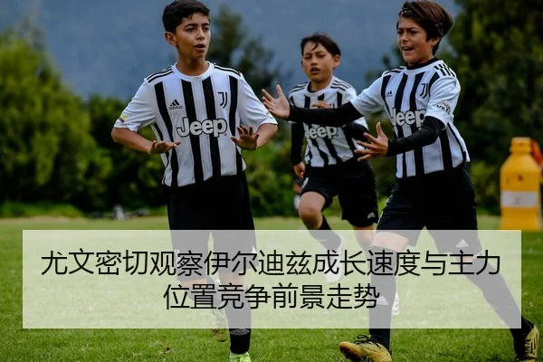 尤文密切观察伊尔迪兹成长速度与主力位置竞争前景走势